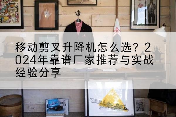 周至升降平台厂家推荐-移动剪叉升降机怎么选?2024年靠谱厂家推荐与实战经验分享