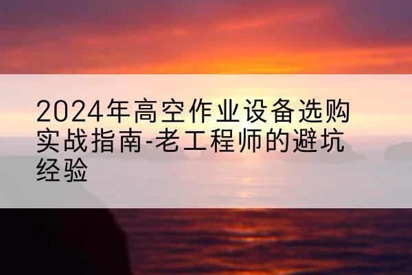 周至高空作业升降机厂家推荐-2024年高空作业设备选购实战指南-老工程师的避坑经验