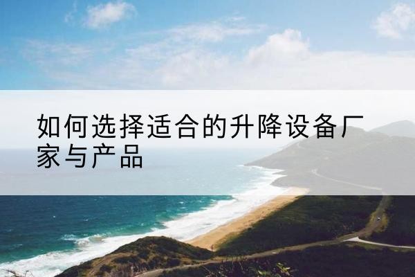 周至电动升降平台厂家-如何选择适合的升降设备厂家与产品