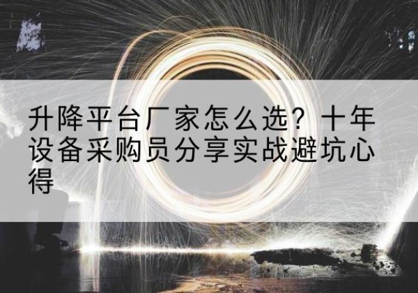 周至升降平台厂家-怎么选？十年设备采购员分享实战避坑心得