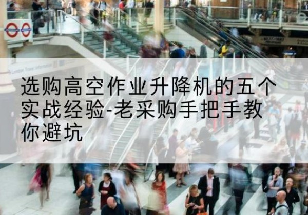 周至高空作业升降机厂家-选购高空作业升降机的五个实战经验-老采购手把手教你避坑