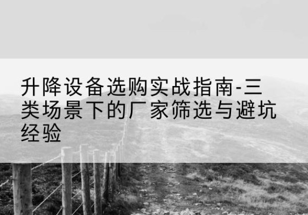 周至移动式升降机厂家推荐-升降设备选购实战指南-三类场景下的厂家筛选与避坑经验