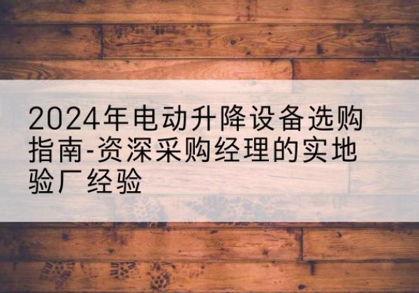 周至电动剪叉升降平台厂家-2024年电动升降设备选购指南-资深采购经理的实地验厂经验