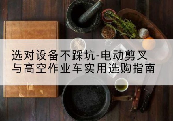 周至电动剪叉升降平台怎么选-选对设备不踩坑-电动剪叉与高空作业车实用选购指南