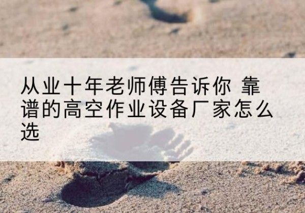 周至高空作业升降机厂家推荐-从业十年老师傅告诉你 靠谱的高空作业设备厂家怎么选