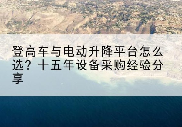 周至登高车厂家厂家-登高车与电动升降平台怎么选？十五年设备采购经验分享