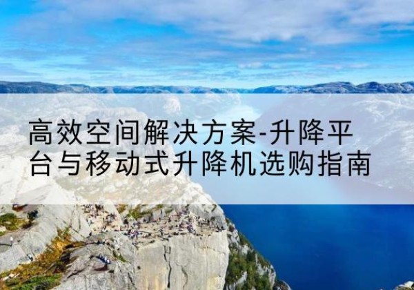 周至升降平台厂家-*空间解决方案-升降平台与移动式升降机选购指南
