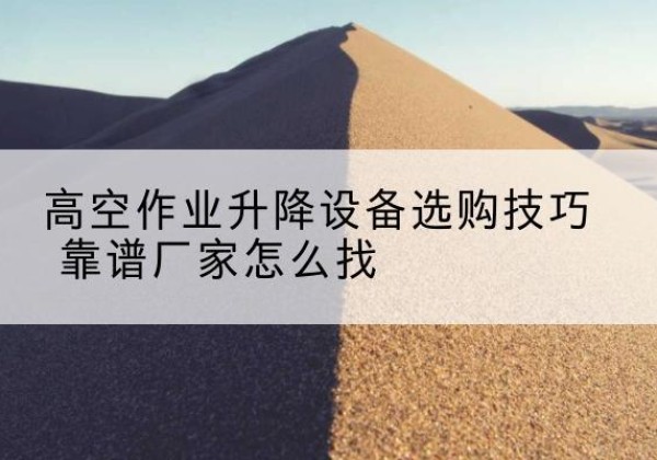 周至电动升降平台厂家推荐-高空作业升降设备选购技巧 靠谱厂家怎么找