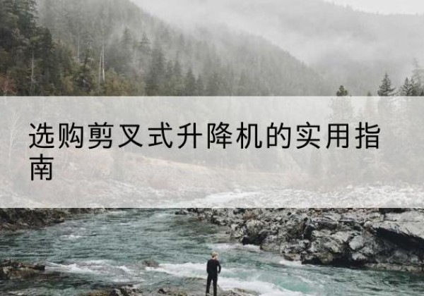 周至剪叉式升降机怎么选-选购剪叉式升降机的实用指南