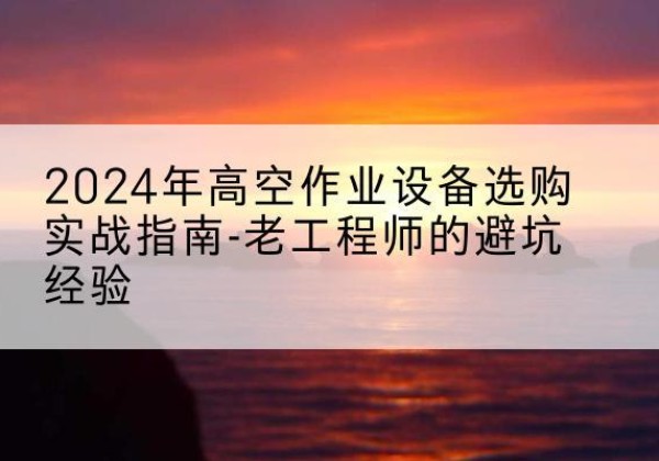 周至高空作业升降机厂家推荐-2024年高空作业设备选购实战指南-老工程师的避坑经验