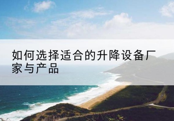 周至电动升降平台厂家-如何选择适合的升降设备厂家与产品
