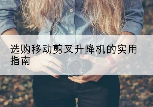 周至移动剪叉升降机怎么选-选购移动剪叉升降机的实用指南
